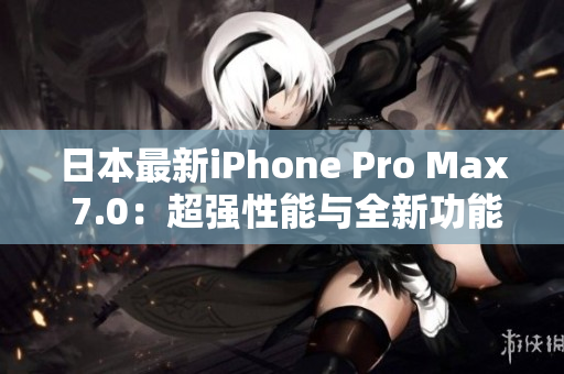 日本最新iPhone Pro Max 7.0：超強性能與全新功能引領(lǐng)智能手機革新