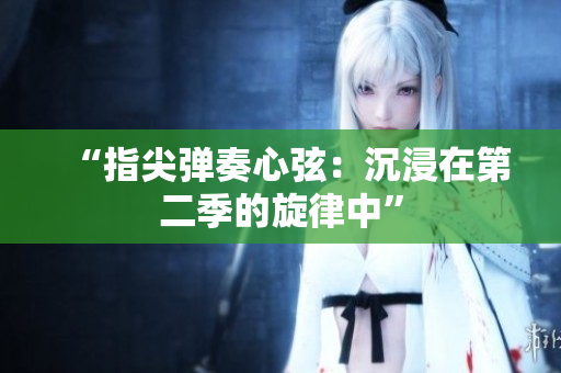 “指尖彈奏心弦：沉浸在第二季的旋律中”
