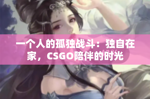 一個人的孤獨戰(zhàn)斗：獨自在家，CSGO陪伴的時光