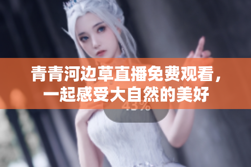 青青河邊草直播免費觀看，一起感受大自然的美好