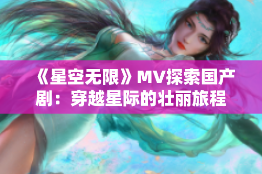 《星空無限》MV探索國產(chǎn)?。捍┰叫请H的壯麗旅程