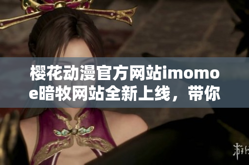 櫻花動漫官方網(wǎng)站imomoe暗牧網(wǎng)站全新上線，帶你暢游精彩動漫世界