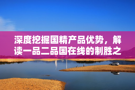 深度挖掘國精產(chǎn)品優(yōu)勢，解讀一品二品國在線的制勝之道
