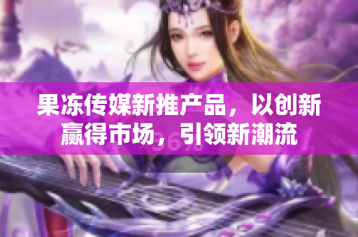 果凍傳媒新推產(chǎn)品，以創(chuàng)新贏得市場(chǎng)，引領(lǐng)新潮流