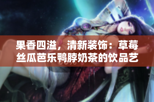 果香四溢，清新裝飾：草莓絲瓜芭樂鴨脖奶茶的飲品藝術(shù)