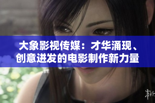 大象影視傳媒：才華涌現(xiàn)、創(chuàng)意迸發(fā)的電影制作新力量