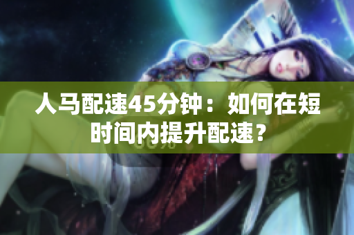 人馬配速45分鐘：如何在短時間內(nèi)提升配速？