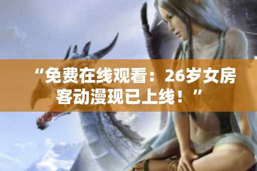 “免費在線觀看：26歲女房客動漫現(xiàn)已上線！”