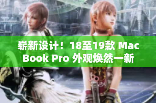 嶄新設(shè)計！18至19款 MacBook Pro 外觀煥然一新