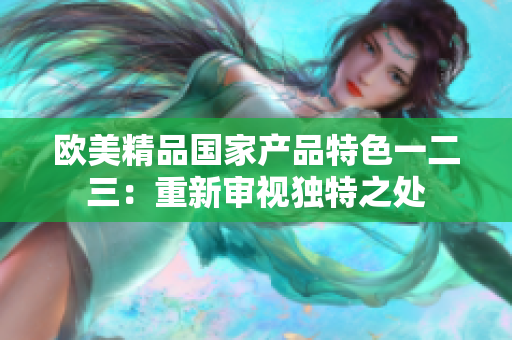 歐美精品國家產(chǎn)品特色一二三：重新審視獨特之處