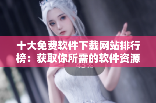 十大免費(fèi)軟件下載網(wǎng)站排行榜：獲取你所需的軟件資源