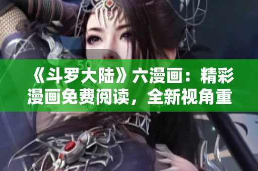 《斗羅大陸》六漫畫：精彩漫畫免費閱讀，全新視角重溫經(jīng)典故事