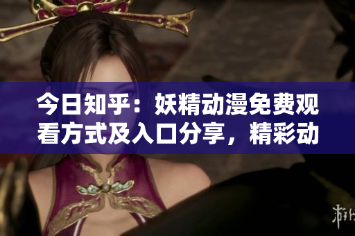 今日知乎：妖精動漫免費觀看方式及入口分享，精彩動漫盡享特權(quán)登錄！