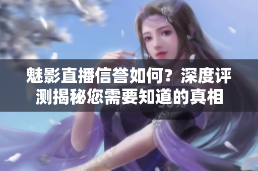 魅影直播信譽(yù)如何？深度評(píng)測(cè)揭秘您需要知道的真相