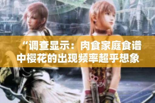 “調(diào)查顯示：肉食家庭食譜中櫻花的出現(xiàn)頻率超乎想象！”