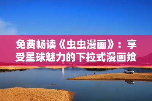 免費(fèi)暢讀《蟲(chóng)蟲(chóng)漫畫(huà)》：享受星球魅力的下拉式漫畫(huà)饗宴