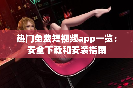熱門免費(fèi)短視頻app一覽：安全下載和安裝指南