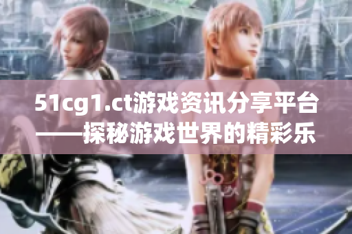 51cg1.ct游戲資訊分享平臺(tái)——探秘游戲世界的精彩樂(lè)趣