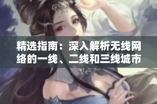 精選指南：深入解析無線網(wǎng)絡(luò)的一線、二線和三線城市覆蓋策略