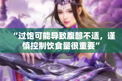 “過(guò)飽可能導(dǎo)致腹部不適，謹(jǐn)慎控制飲食量很重要”