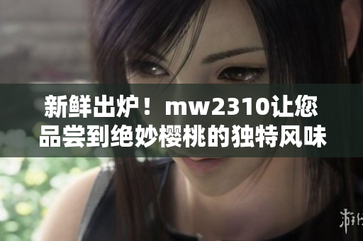 新鮮出爐！mw2310讓您品嘗到絕妙櫻桃的獨(dú)特風(fēng)味