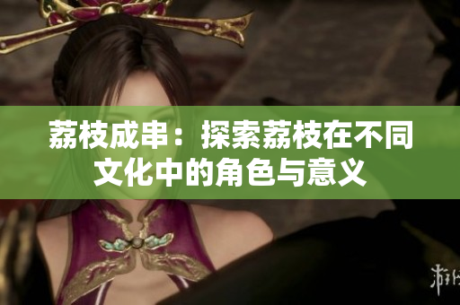 荔枝成串：探索荔枝在不同文化中的角色與意義