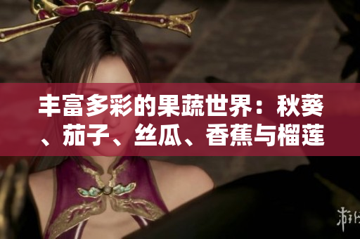 豐富多彩的果蔬世界：秋葵、茄子、絲瓜、香蕉與榴蓮的健康益處大揭秘