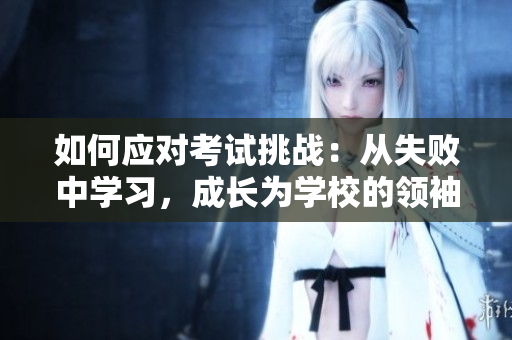 如何應(yīng)對(duì)考試挑戰(zhàn)：從失敗中學(xué)習(xí)，成長(zhǎng)為學(xué)校的領(lǐng)袖
