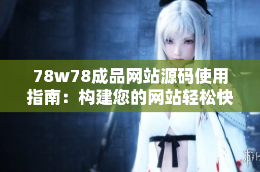 78w78成品網(wǎng)站源碼使用指南：構(gòu)建您的網(wǎng)站輕松快捷，助您實(shí)現(xiàn)網(wǎng)站夢(mèng)想