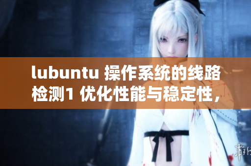 lubuntu 操作系統(tǒng)的線路檢測1 優(yōu)化性能與穩(wěn)定性，提升操作體驗