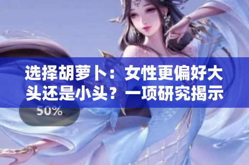 選擇胡蘿卜：女性更偏好大頭還是小頭？一項研究揭示了令人意外的結(jié)果