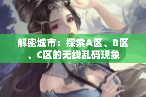 解密城市：探索A區(qū)、B區(qū)、C區(qū)的無線亂碼現(xiàn)象