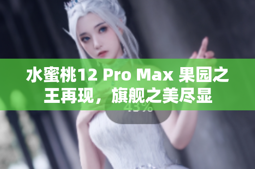 水蜜桃12 Pro Max 果園之王再現(xiàn)，旗艦之美盡顯