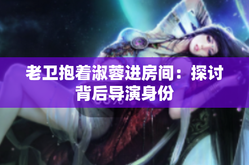 老衛(wèi)抱著淑蓉進房間：探討背后導演身份