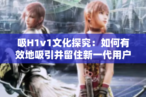 吸H1v1文化探究：如何有效地吸引并留住新一代用戶？