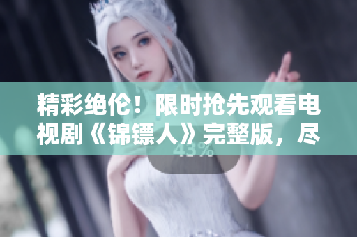 精彩絕倫！限時搶先觀看電視劇《錦鏢人》完整版，盡在麻花視頻！