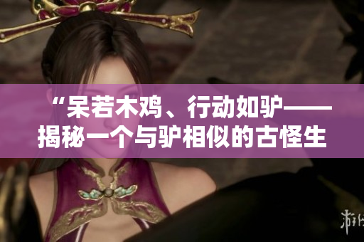 “呆若木雞、行動(dòng)如驢——揭秘一個(gè)與驢相似的古怪生物”