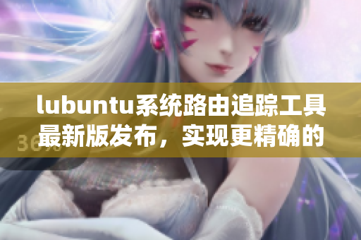 lubuntu系統(tǒng)路由追蹤工具最新版發(fā)布，實現(xiàn)更精確的網(wǎng)絡(luò)連接管理