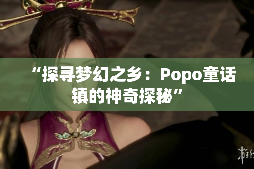 “探尋夢幻之鄉(xiāng)：Popo童話鎮(zhèn)的神奇探秘”