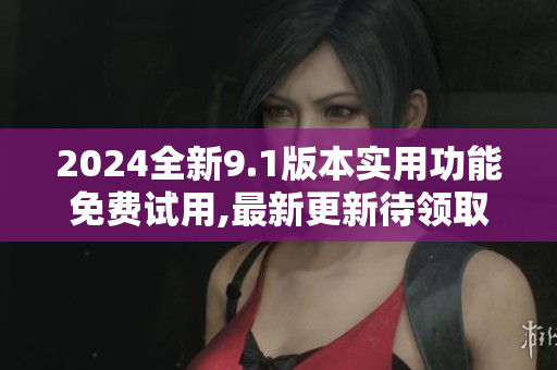 2024全新9.1版本實用功能免費試用,最新更新待領(lǐng)取