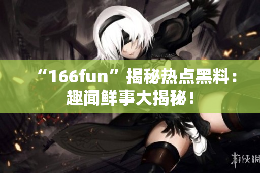 “166fun”揭秘?zé)狳c黑料：趣聞鮮事大揭秘！