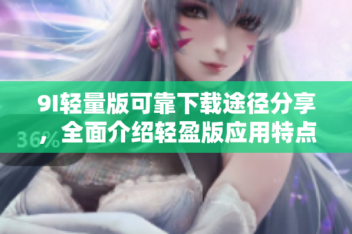9I輕量版可靠下載途徑分享，全面介紹輕盈版應(yīng)用特點