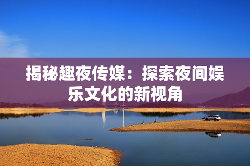 揭秘趣夜傳媒：探索夜間娛樂文化的新視角