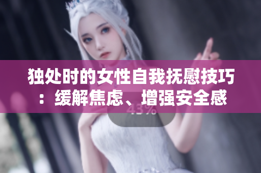 獨處時的女性自我撫慰技巧：緩解焦慮、增強安全感