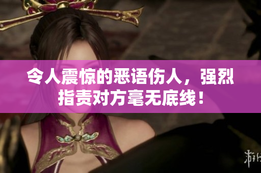 令人震驚的惡語傷人，強烈指責對方毫無底線！