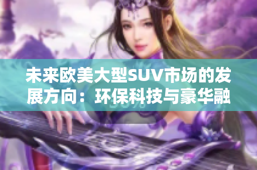 未來歐美大型SUV市場的發(fā)展方向：環(huán)?？萍寂c豪華融合