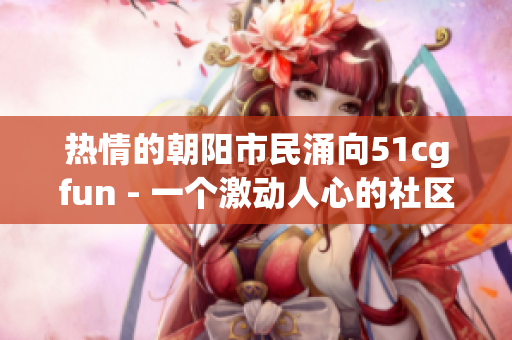 熱情的朝陽市民涌向51cgfun - 一個激動人心的社區(qū)