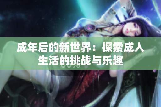 成年后的新世界：探索成人生活的挑戰(zhàn)與樂趣