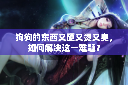 狗狗的東西又硬又燙又臭，如何解決這一難題？