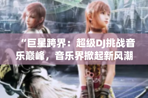 “巨星跨界：超級DJ挑戰(zhàn)音樂巔峰，音樂界掀起新風潮！”